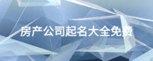 房產(chǎn)公司起名大全免費(fèi)