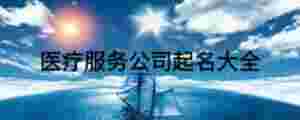 醫(yī)療服務(wù)公司起名大全