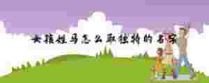 女孩姓馬怎么取獨(dú)特的名字