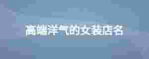 高端洋氣的女裝店名