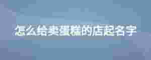怎么給賣蛋糕的店起名字