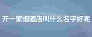開一家煙酒店叫什么名字好呢
