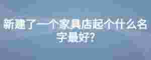 新建了一個(gè)家具店起個(gè)什么名字最好?