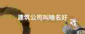 建筑公司叫啥名好