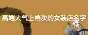 高端大氣上檔次的女裝店名字