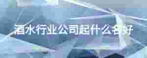 酒水行業公司起什么名好