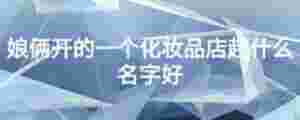 娘倆開的一個化妝品店起什么名字好