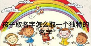 孩子取名字怎么取一個(gè)獨(dú)特的名字