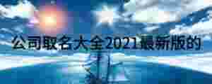 公司取名大全2021最新版的