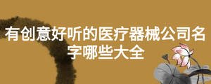 有創意好聽的醫療器械公司名字哪些大全