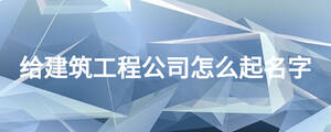 給建筑工程公司怎么起名字