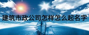 建筑市政公司怎樣怎么起名字
