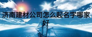 濟南建材公司怎么起名字哪家好
