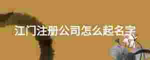 江門注冊公司怎么起名字