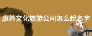 康養文化旅游公司怎么起名字