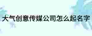 大氣創(chuàng)意傳媒公司怎么起名字