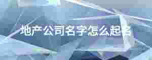 地產(chǎn)公司名字怎么起名