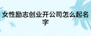 女性勵(lì)志創(chuàng)業(yè)開公司怎么起名字