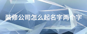 裝修公司怎么起名字兩個(gè)字
