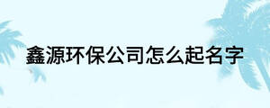 鑫源環(huán)保公司怎么起名字