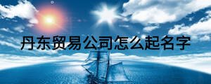 丹東貿易公司怎么起名字