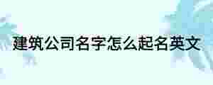 建筑公司名字怎么起名英文