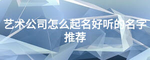藝術公司怎么起名好聽的名字推薦