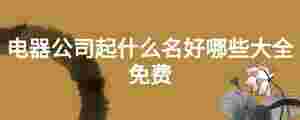電器公司起什么名好哪些大全免費