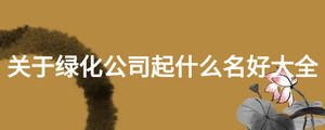 關(guān)于綠化公司起什么名好大全
