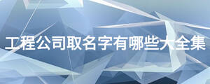 工程公司取名字有哪些大全集