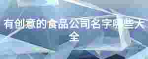有創意的食品公司名字哪些大全