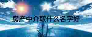 房產(chǎn)中介取什么名字好