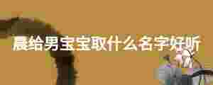 晨給男寶寶取什么名字好聽