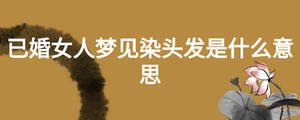 已婚女人夢見染頭發(fā)是什么意思