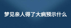 夢見親人得了大病預(yù)示什么