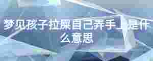 夢見孩子拉屎自己弄手上是什么意思