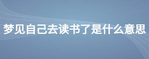 夢(mèng)見(jiàn)自己去讀書(shū)了是什么意思