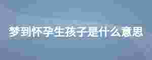 夢到懷孕生孩子是什么意思