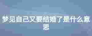 夢見自己又要結婚了是什么意思