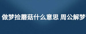 做夢(mèng)撿蘑菇什么意思 周公解夢(mèng)