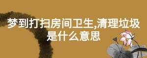 夢(mèng)到打掃房間衛(wèi)生,清理垃圾是什么意思