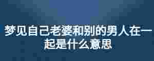 夢(mèng)見(jiàn)自己老婆和別的男人在一起是什么意思