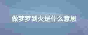 做夢(mèng)夢(mèng)到火是什么意思