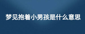 夢見抱著小男孩是什么意思