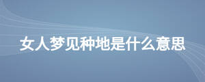 女人夢見種地是什么意思