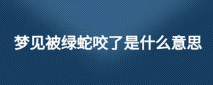 夢(mèng)見(jiàn)被綠蛇咬了是什么意思