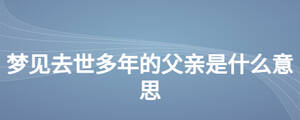 夢(mèng)見去世多年的父親是什么意思