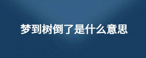 夢(mèng)到樹倒了是什么意思