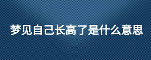 夢見自己長高了是什么意思