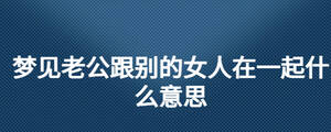 夢見老公跟別的女人在一起什么意思